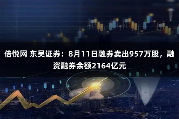 倍悦网 东吴证券：8月11日融券卖出957万股，融资融券余额2164亿元
