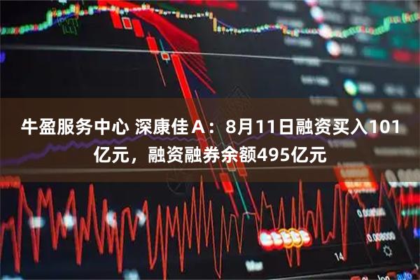牛盈服务中心 深康佳Ａ：8月11日融资买入101亿元，融资融券余额495亿元