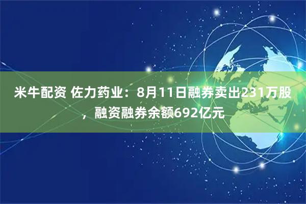 米牛配资 佐力药业：8月11日融券卖出231万股，融资融券余额692亿元