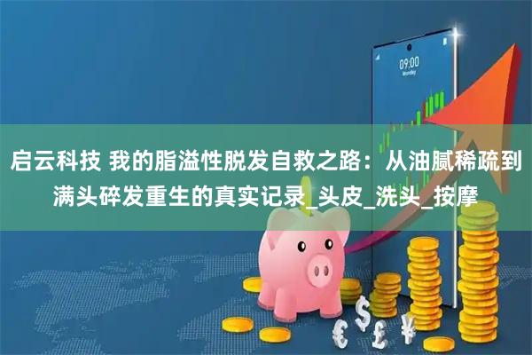 启云科技 我的脂溢性脱发自救之路：从油腻稀疏到满头碎发重生的真实记录_头皮_洗头_按摩