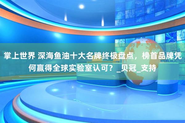 掌上世界 深海鱼油十大名牌终极盘点，榜首品牌凭何赢得全球实验室认可？_贝冠_支持