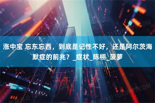 涨中宝 忘东忘西，到底是记性不好，还是阿尔茨海默症的前兆？_症状_陈栩_菠萝