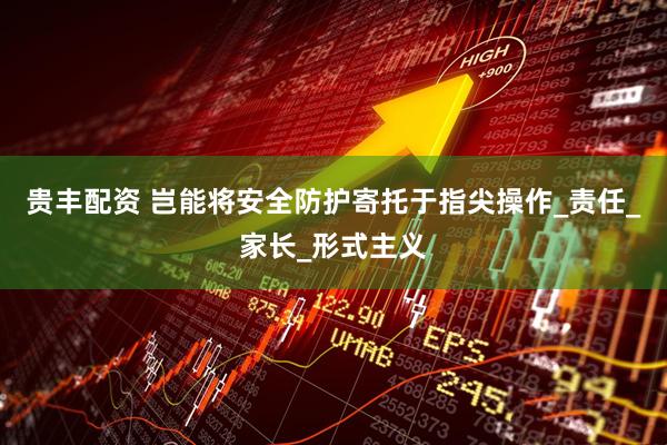 贵丰配资 岂能将安全防护寄托于指尖操作_责任_家长_形式主义