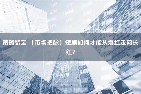 策略聚宝 【市场把脉】短剧如何才能从爆红走向长红？