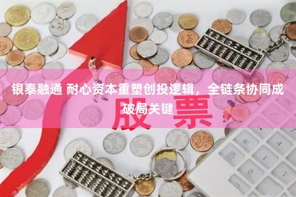 银泰融通 耐心资本重塑创投逻辑，全链条协同成破局关键