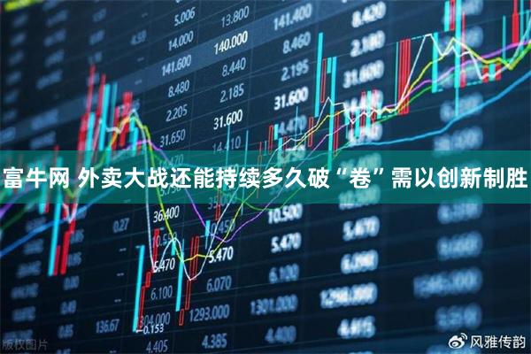 富牛网 外卖大战还能持续多久破“卷”需以创新制胜