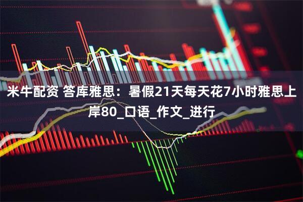 米牛配资 答库雅思：暑假21天每天花7小时雅思上岸80_口语_作文_进行