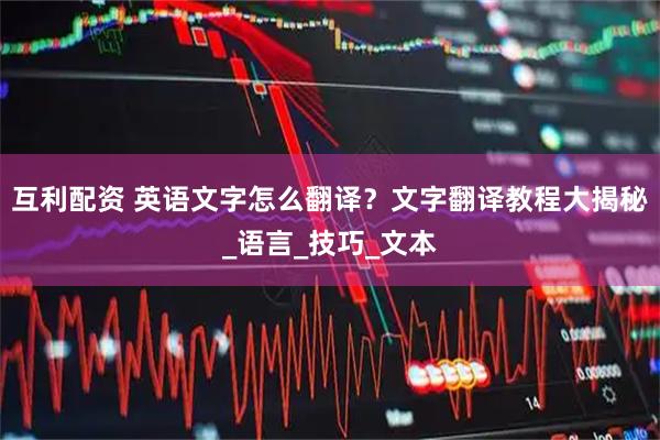 互利配资 英语文字怎么翻译？文字翻译教程大揭秘_语言_技巧_文本