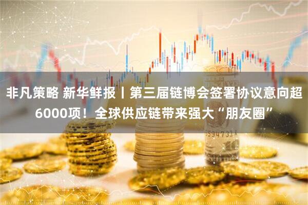 非凡策略 新华鲜报丨第三届链博会签署协议意向超6000项！全球供应链带来强大“朋友圈”
