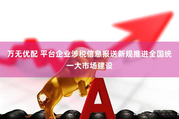 万无优配 平台企业涉税信息报送新规推进全国统一大市场建设