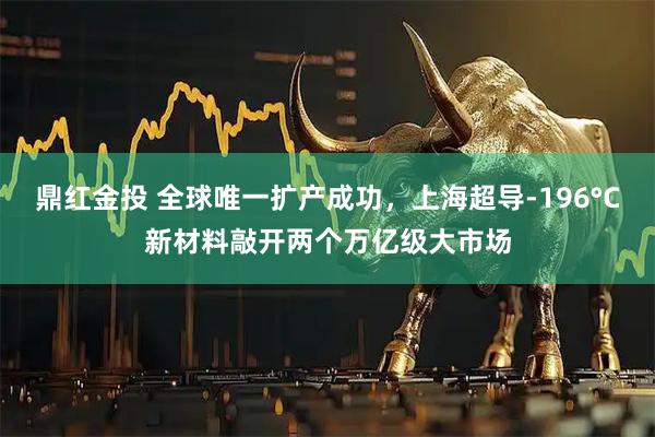 鼎红金投 全球唯一扩产成功，上海超导-196°C新材料敲开两个万亿级大市场