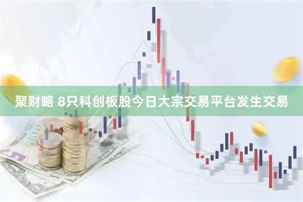 聚财略 8只科创板股今日大宗交易平台发生交易