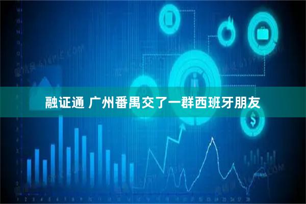 融证通 广州番禺交了一群西班牙朋友