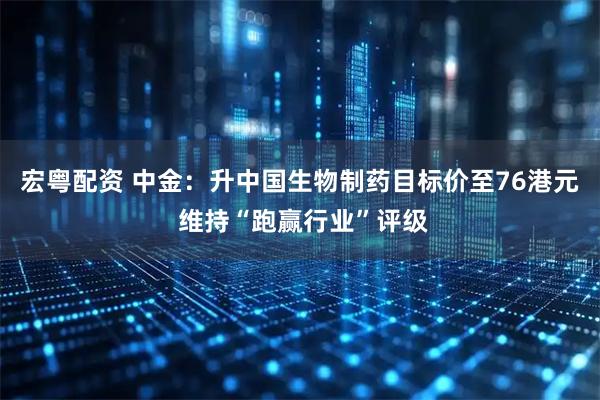 宏粤配资 中金：升中国生物制药目标价至76港元 维持“跑赢行业”评级