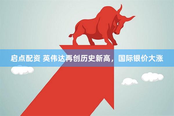 启点配资 英伟达再创历史新高，国际银价大涨
