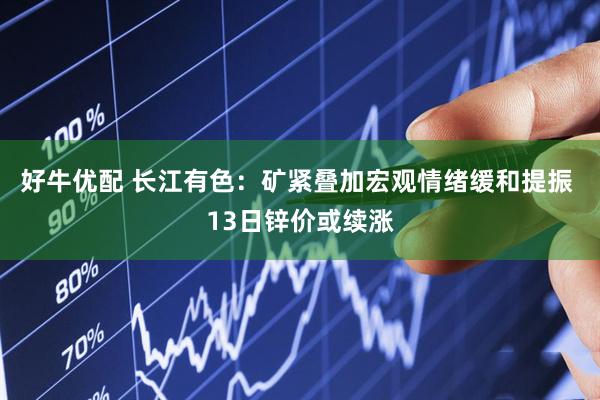 好牛优配 长江有色：矿紧叠加宏观情绪缓和提振 13日锌价或续涨