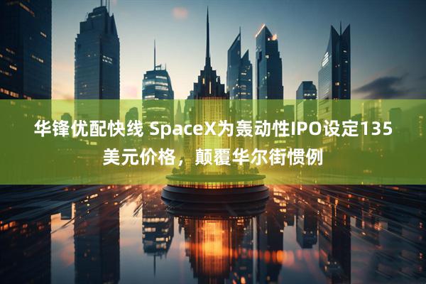 华锋优配快线 SpaceX为轰动性IPO设定135美元价格，颠覆华尔街惯例