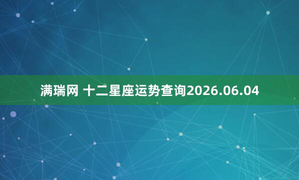 满瑞网 十二星座运势查询2026.06.04