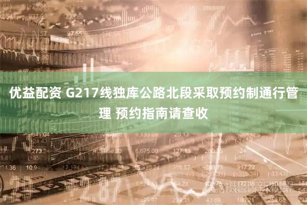 优益配资 G217线独库公路北段采取预约制通行管理 预约指南请查收