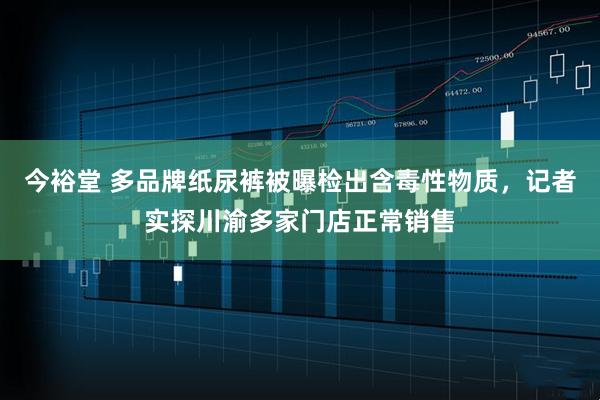 今裕堂 多品牌纸尿裤被曝检出含毒性物质，记者实探川渝多家门店正常销售