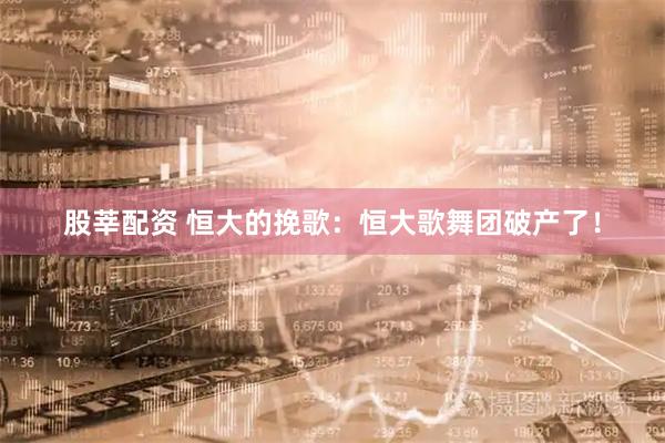 股莘配资 恒大的挽歌：恒大歌舞团破产了！