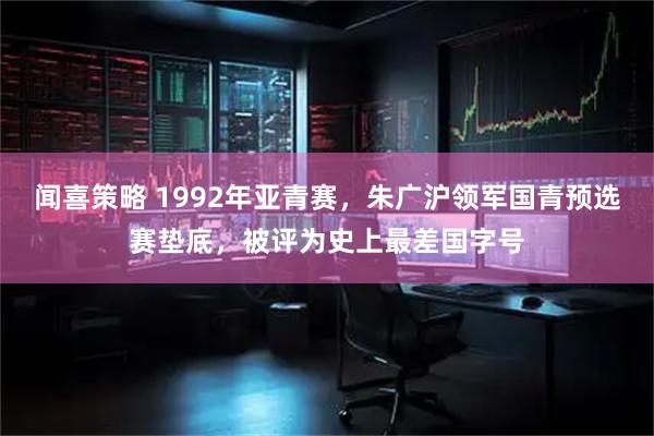闻喜策略 1992年亚青赛，朱广沪领军国青预选赛垫底，被评为史上最差国字号